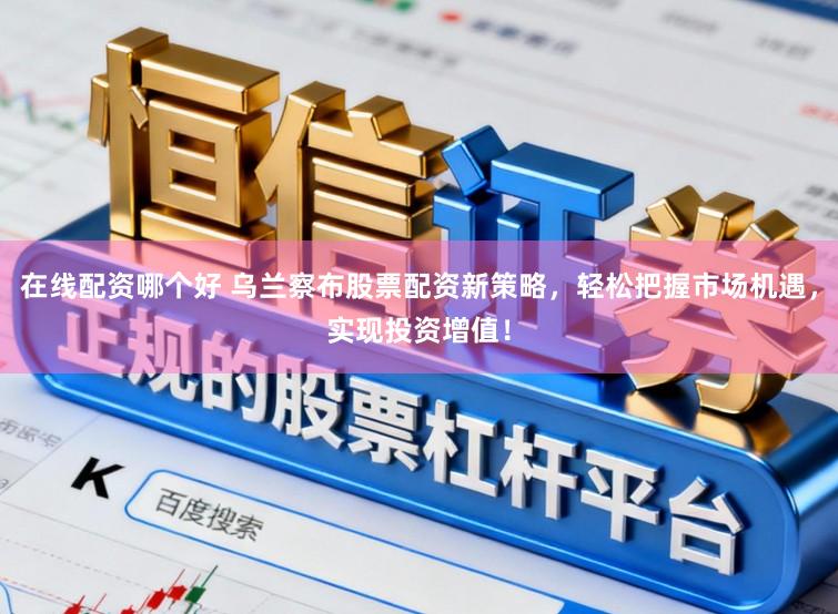 在线配资哪个好 乌兰察布股票配资新策略，轻松把握市场机遇，实现投资增值！