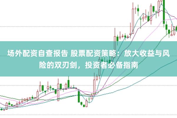 场外配资自查报告 股票配资策略：放大收益与风险的双刃剑，投资者必备指南