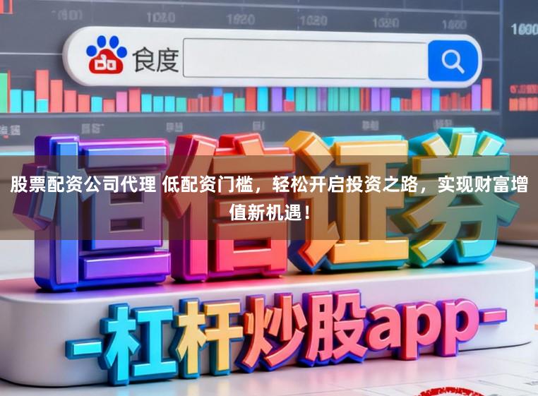 股票配资公司代理 低配资门槛，轻松开启投资之路，实现财富增值新机遇！