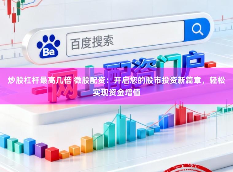 炒股杠杆最高几倍 微股配资：开启您的股市投资新篇章，轻松实现资金增值