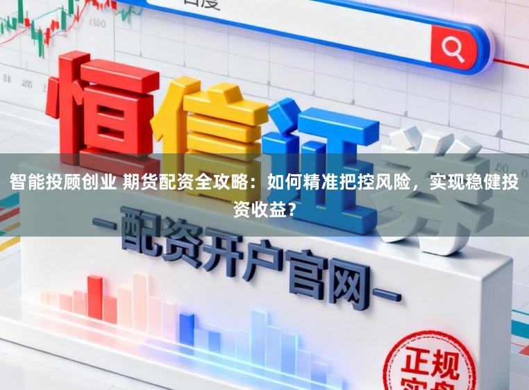 智能投顾创业 期货配资全攻略：如何精准把控风险，实现稳健投资收益？