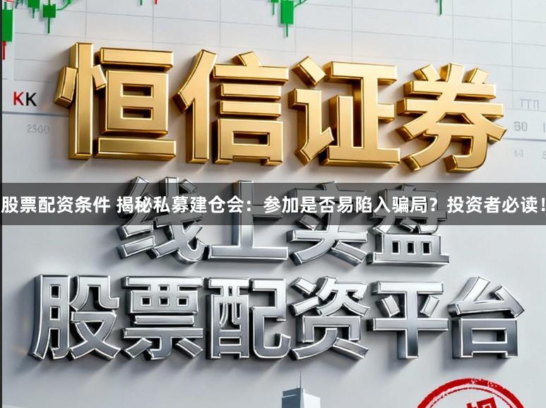股票配资条件 揭秘私募建仓会：参加是否易陷入骗局？投资者必读！