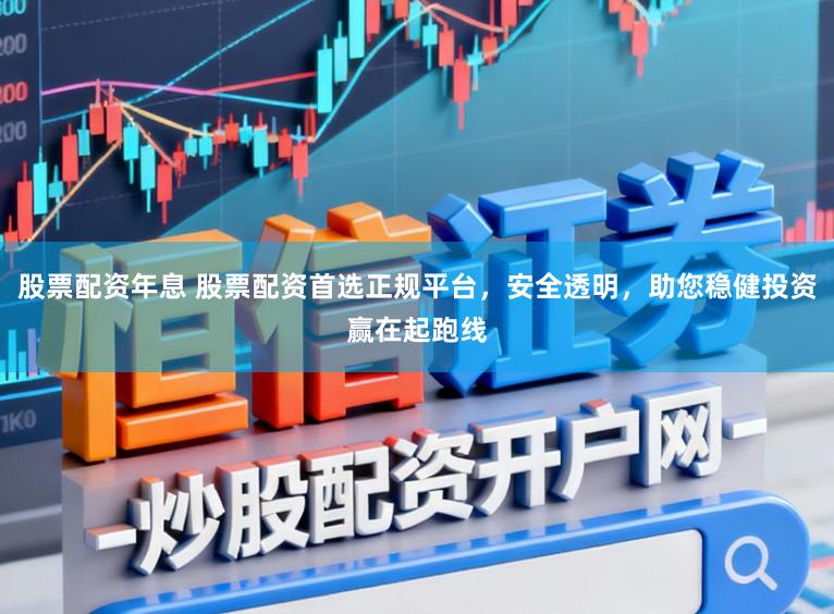 股票配资年息 股票配资首选正规平台，安全透明，助您稳健投资赢在起跑线