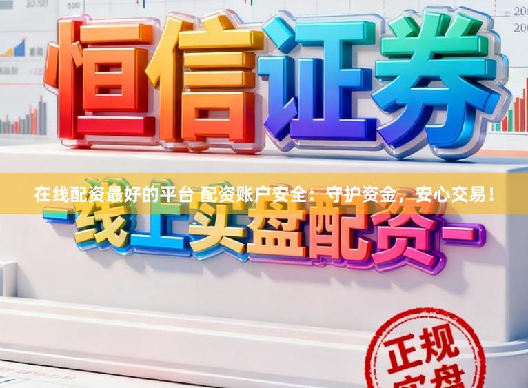 在线配资最好的平台 配资账户安全：守护资金，安心交易！