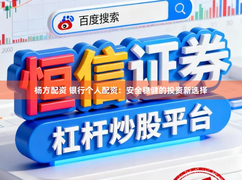 杨方配资 银行个人配资：安全稳健的投资新选择