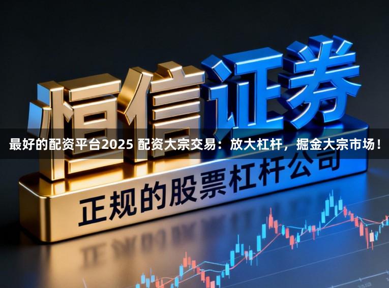 最好的配资平台2025 配资大宗交易：放大杠杆，掘金大宗市场！