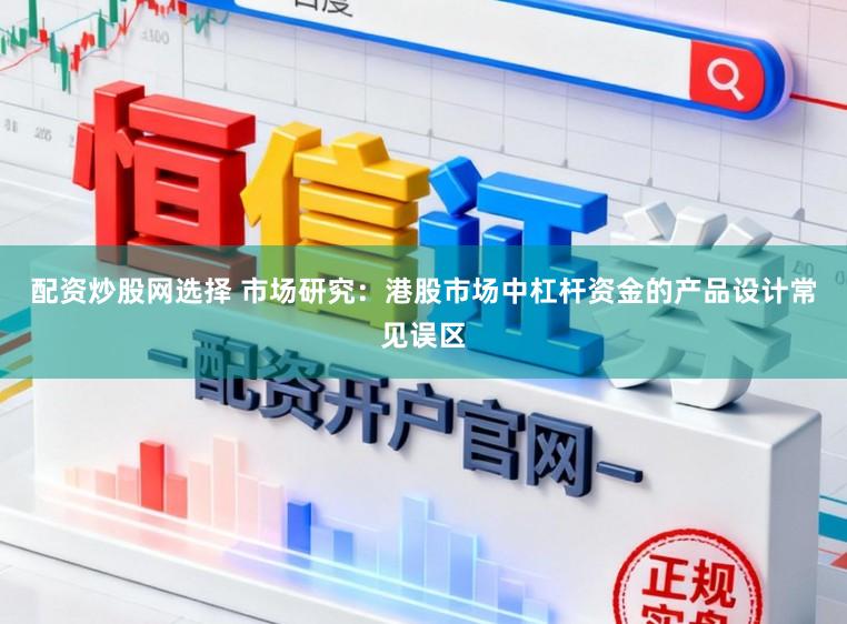 配资炒股网选择 市场研究：港股市场中杠杆资金的产品设计常见误区