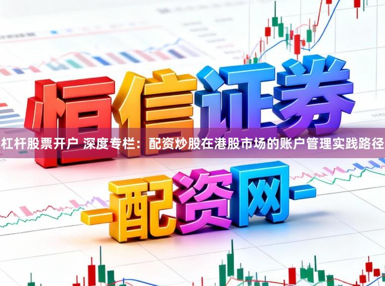 杠杆股票开户 深度专栏：配资炒股在港股市场的账户管理实践路径