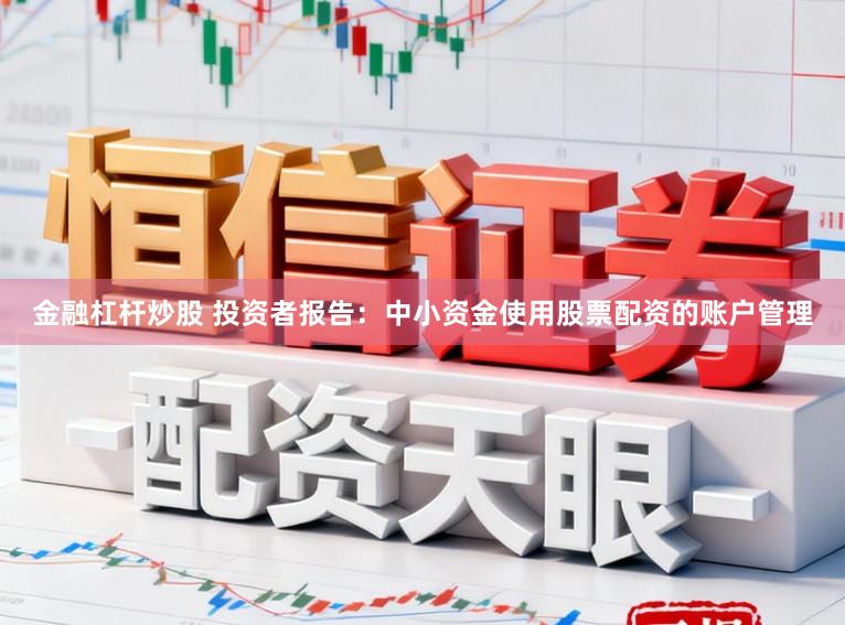 金融杠杆炒股 投资者报告：中小资金使用股票配资的账户管理