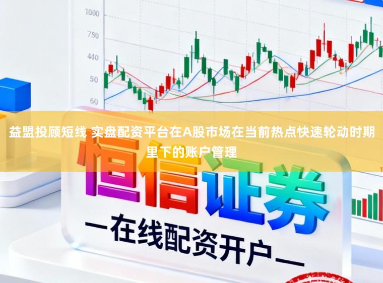 益盟投顾短线 实盘配资平台在A股市场在当前热点快速轮动时期里下的账户管理