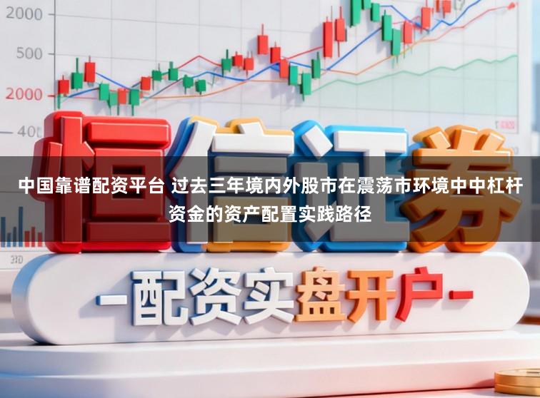 中国靠谱配资平台 过去三年境内外股市在震荡市环境中中杠杆资金的资产配置实践路径