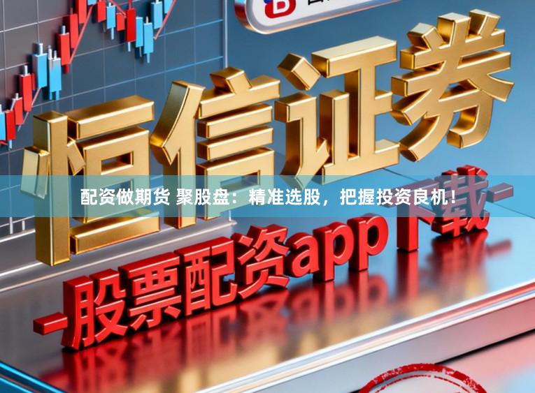 配资做期货 聚股盘：精准选股，把握投资良机！