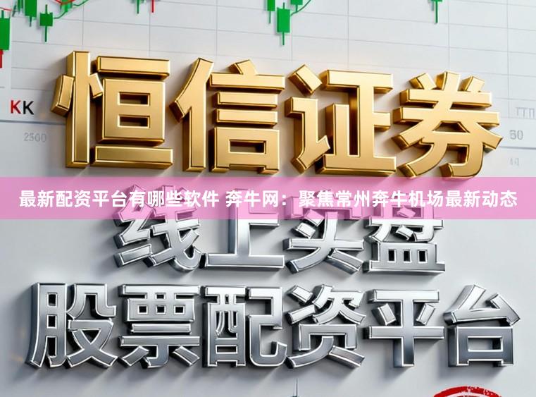 最新配资平台有哪些软件 奔牛网：聚焦常州奔牛机场最新动态