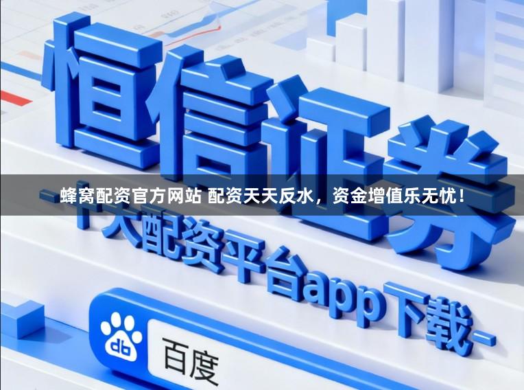 蜂窝配资官方网站 配资天天反水，资金增值乐无忧！
