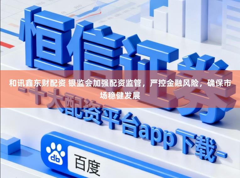 和讯鑫东财配资 银监会加强配资监管，严控金融风险，确保市场稳健发展