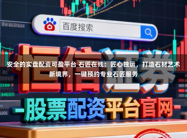 安全的实盘配资可盈平台 石匠在线：匠心独运，打造石材艺术新境界，一键预约专业石匠服务