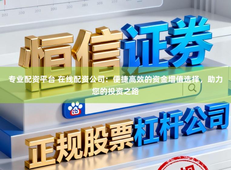 专业配资平台 在线配资公司：便捷高效的资金增值选择，助力您的投资之路