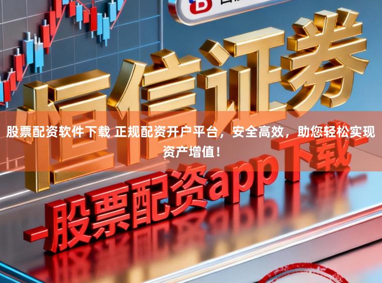 股票配资软件下载 正规配资开户平台，安全高效，助您轻松实现资产增值！