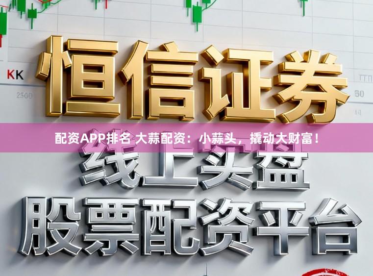 配资APP排名 大蒜配资：小蒜头，撬动大财富！