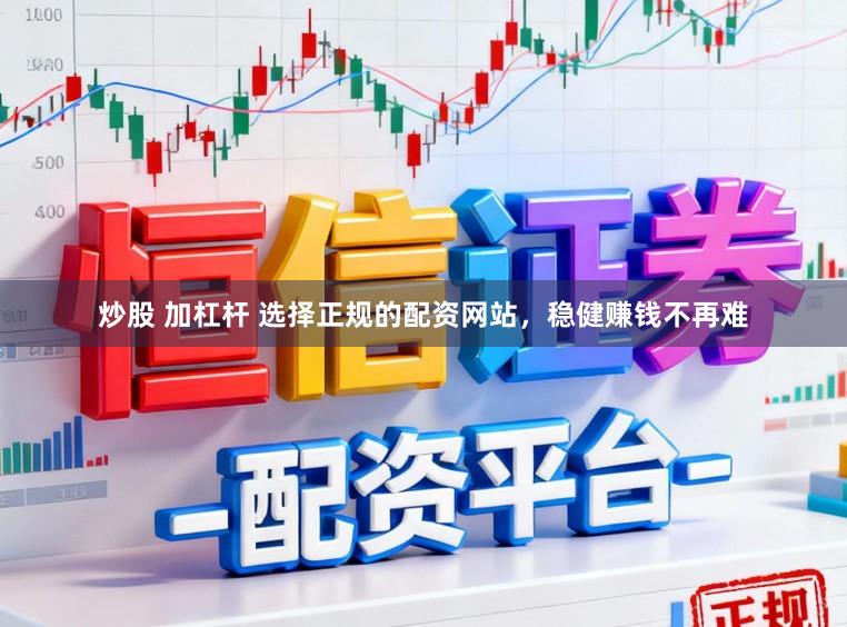 炒股 加杠杆 选择正规的配资网站，稳健赚钱不再难