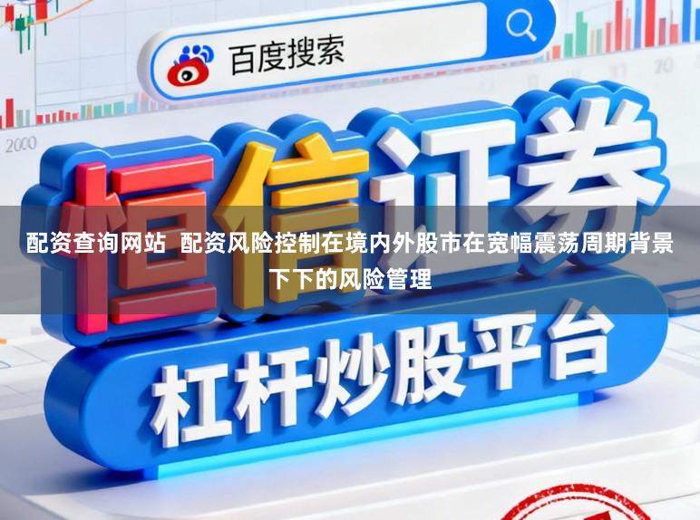配资查询网站  配资风险控制在境内外股市在宽幅震荡周期背景下下的风险管理