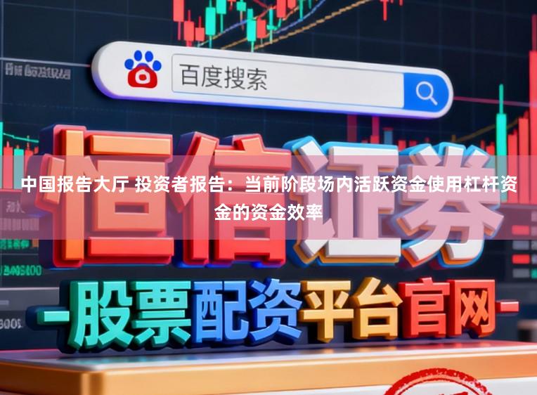 中国报告大厅 投资者报告：当前阶段场内活跃资金使用杠杆资金的资金效率