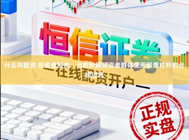 什么叫配资 投资者报告：当前阶段投资者群体使用股票杠杆的合规边界