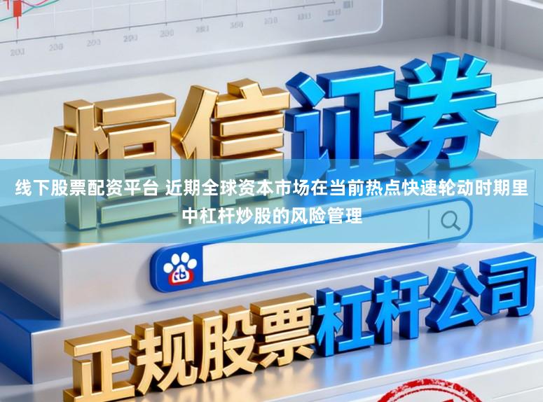 线下股票配资平台 近期全球资本市场在当前热点快速轮动时期里中杠杆炒股的风险管理