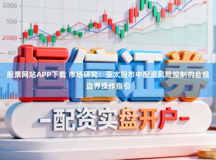 股票网站APP下载 市场研究：亚太股市中配资风险控制的合规边界操作指引
