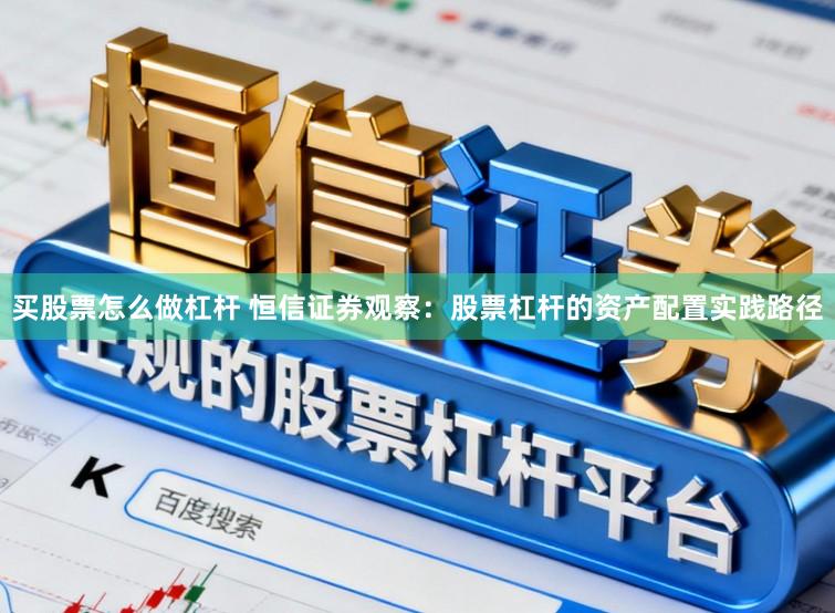 买股票怎么做杠杆 恒信证券观察:股票杠杆的资产配置实践路径