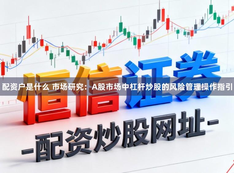 配资户是什么 市场研究:A股市场中杠杆炒股的风险管理操作指引