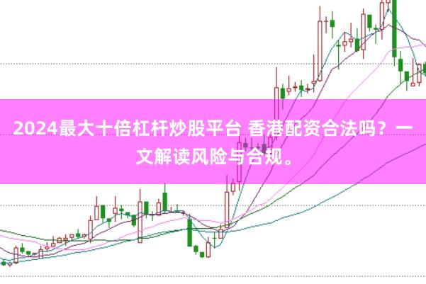 2024最大十倍杠杆炒股平台 香港配资合法吗？一文解读风险与合规。