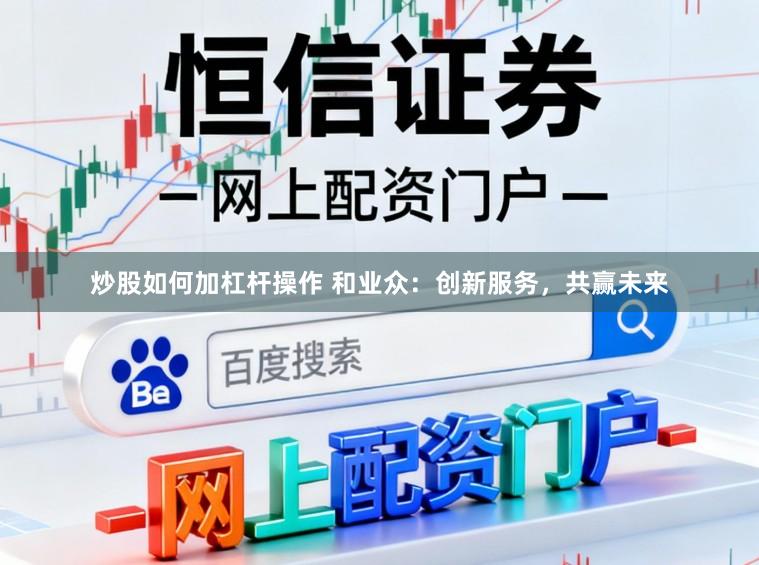 炒股如何加杠杆操作 和业众：创新服务，共赢未来