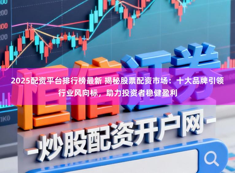 2025配资平台排行榜最新 揭秘股票配资市场：十大品牌引领行业风向标，助力投资者稳健盈利