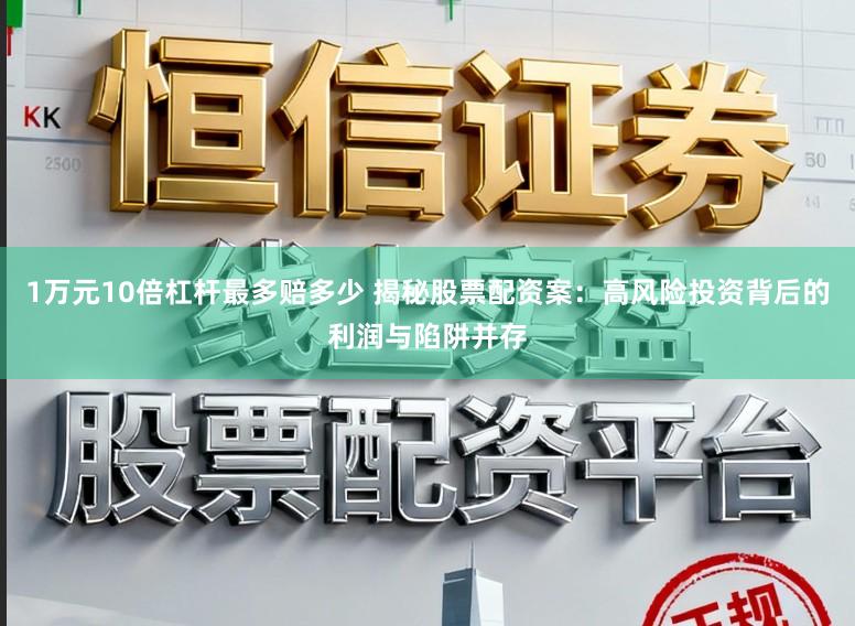 1万元10倍杠杆最多赔多少 揭秘股票配资案：高风险投资背后的利润与陷阱并存