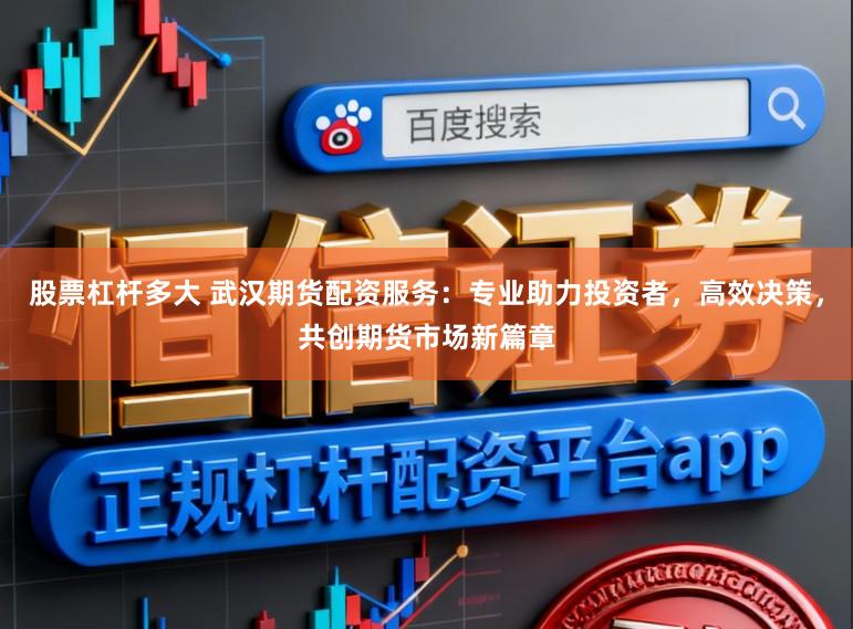 股票杠杆多大 武汉期货配资服务：专业助力投资者，高效决策，共创期货市场新篇章