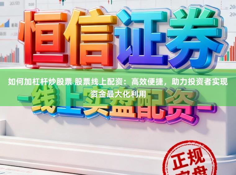 如何加杠杆炒股票 股票线上配资：高效便捷，助力投资者实现资金最大化利用