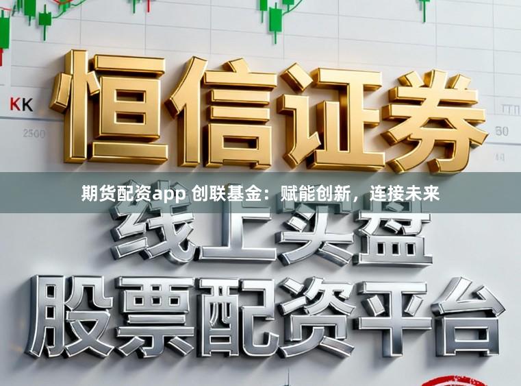 期货配资app 创联基金：赋能创新，连接未来