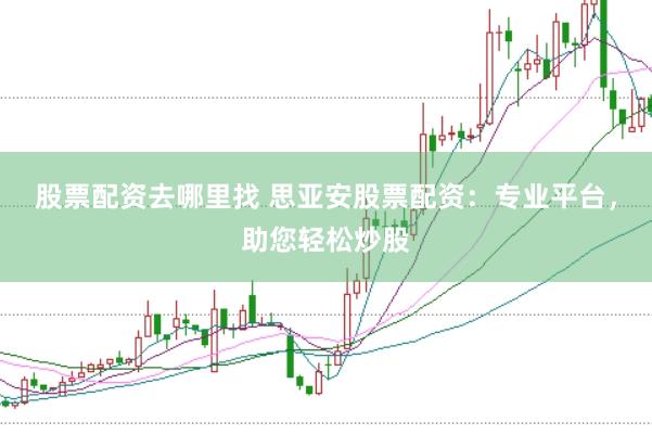 股票配资去哪里找 思亚安股票配资：专业平台，助您轻松炒股