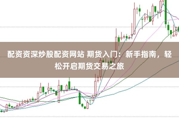 配资资深炒股配资网站 期货入门：新手指南，轻松开启期货交易之旅