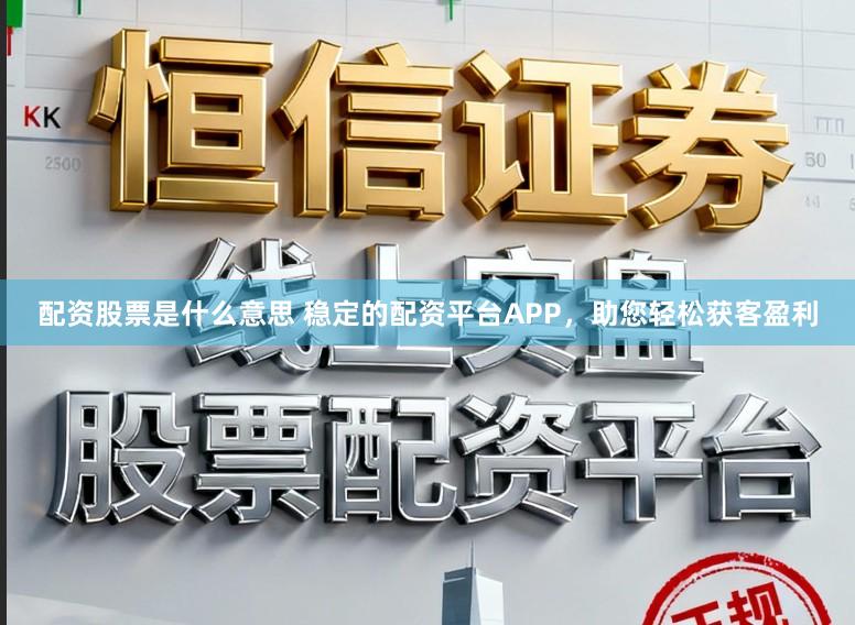 配资股票是什么意思 稳定的配资平台APP，助您轻松获客盈利