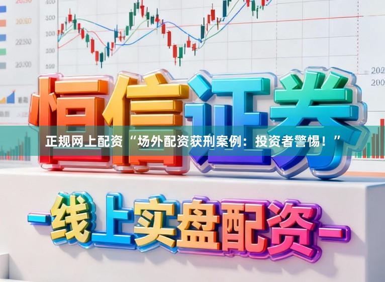 正规网上配资 “场外配资获刑案例：投资者警惕！”