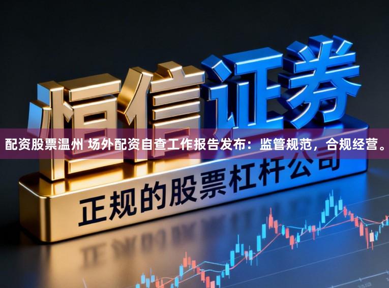 配资股票温州 场外配资自查工作报告发布：监管规范，合规经营。