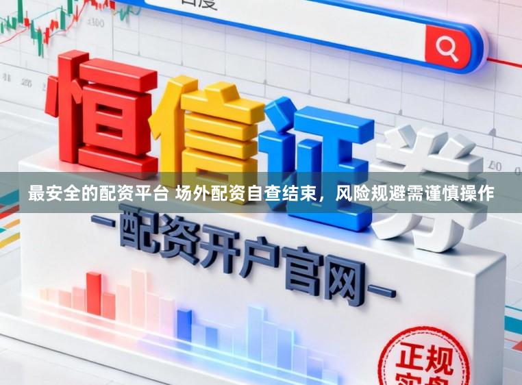 最安全的配资平台 场外配资自查结束，风险规避需谨慎操作