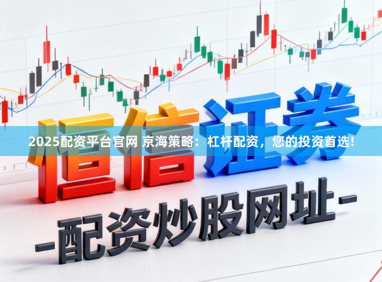 2025配资平台官网 京海策略：杠杆配资，您的投资首选!