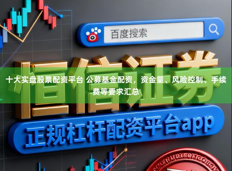 十大实盘股票配资平台 公募基金配资，资金量、风险控制、手续费等要求汇总