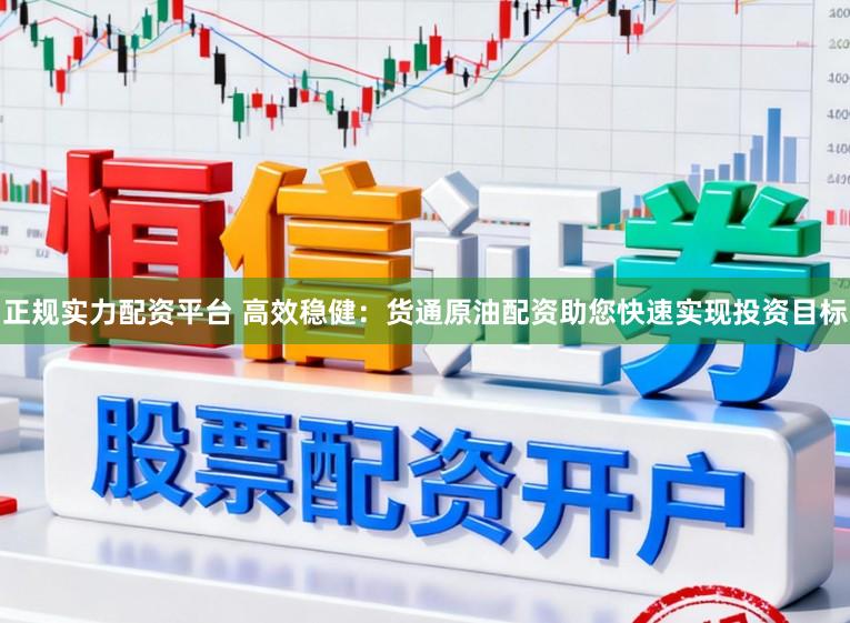 正规实力配资平台 高效稳健：货通原油配资助您快速实现投资目标