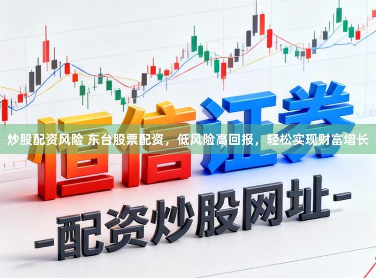 炒股配资风险 东台股票配资，低风险高回报，轻松实现财富增长