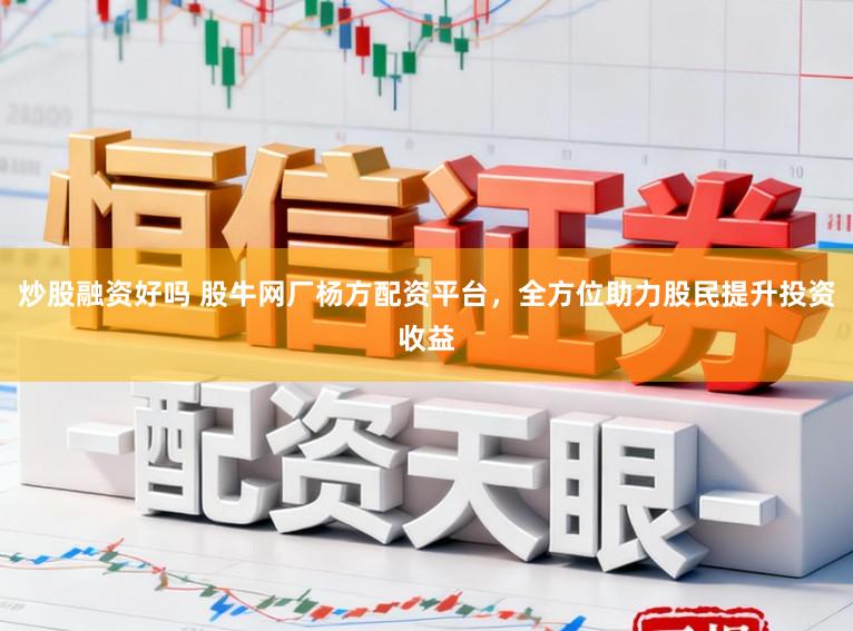 炒股融资好吗 股牛网厂杨方配资平台，全方位助力股民提升投资收益