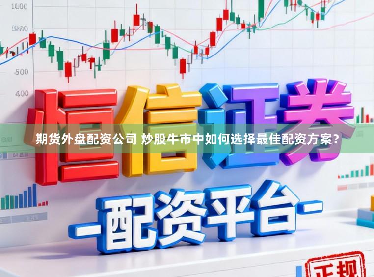 期货外盘配资公司 炒股牛市中如何选择最佳配资方案？